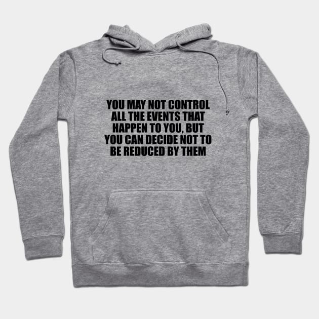 You may not control all the events that happen to you, but you can decide not to be reduced by them Hoodie by CRE4T1V1TY